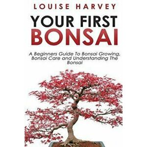 Your First Bonsai: A Beginners Guide to Bonsai Growing, Bonsai Care and Understanding the Bonsai, Paperback - Louise Harvey imagine