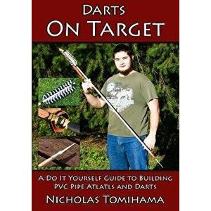 Darts on Target - PVC Atlatls: A Do It Yourself Guide to Building PVC Pipe Atlatls and Darts, Paperback - Nicholas Tomihama imagine