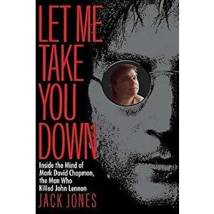 Let Me Take You Down: Inside the Mind of Mark David Chapman, the Man Who Killed John Lennon, Paperback - Jack Jones imagine
