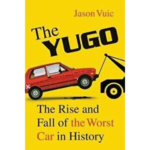 The Yugo: The Rise and Fall of the Worst Car in History, Paperback - Jason Vuic imagine