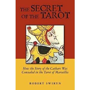 The Secret of the Tarot: How the Story of the Cathars Was Concealed in the Tarot of Marseilles, Paperback - Robert Swiryn imagine