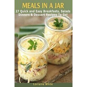 Meals in a Jar: 27 Quick & Easy Healthy Breakfasts, Salads, Dinners & Dessert Recipes to Go: The Best Mason Jar Meals in One Book, Paperback - Lorrain imagine