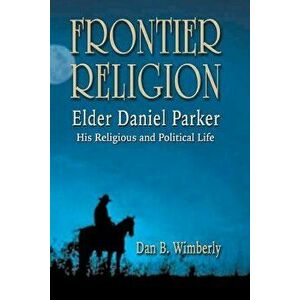 Frontier Religion: Elder Daniel Parker - His Religious and Political Life, Paperback - Dan B. Wimberly imagine