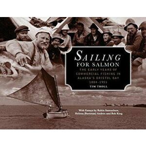 Sailing for Salmon: The Early Years of Commercial Fishing in Alaska's Bristol Bay 1884-1951, Paperback - Tim Troll imagine