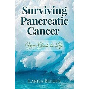 Surviving Pancreatic Cancer: Your Guide to Life, Paperback - Larisa Belote imagine