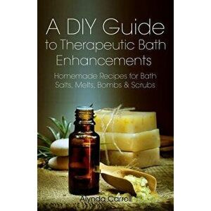 A DIY Guide to Therapeutic Bath Enhancements: Homemade Recipes for Bath Salts, Melts, Bombs and Scrubs, Paperback - Alynda Carroll imagine