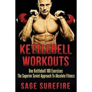 Kettlebell Workouts: One Kettlebell 100 Exercises - The Superior Soviet Approach to Absolute Fitness; Kettlebell Workouts and Kettlebell Tr, Paperback imagine