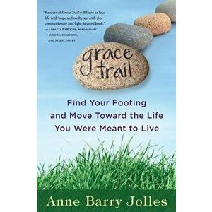 Grace Trail: Find Your Footing and Move Toward the Life You Were Meant to Live, Paperback - Anne Barry Jolles imagine