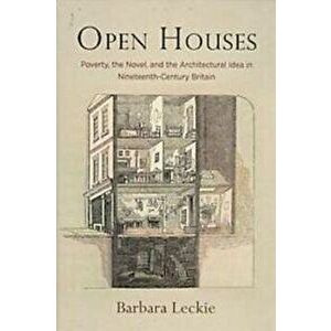 Open Houses: Poverty, the Novel, and the Architectural Idea in Nineteenth-Century Britain, Hardcover - Barbara Leckie imagine