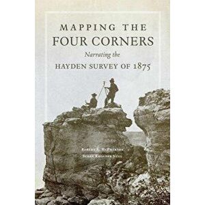 Mapping the Four Corners: Narrating the Hayden Survey of 1875, Hardcover - Robert S. McPherson imagine