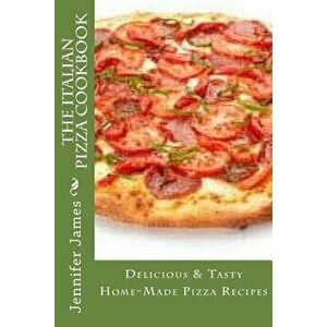 The Italian Pizza Cookbook - Delicious & Tasty Home-Made Pizza Recipes, Paperback - Jennifer James imagine