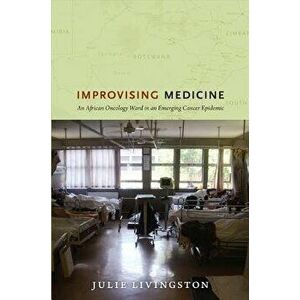 Improvising Medicine: An African Oncology Ward in an Emerging Cancer Epidemic, Paperback - Julie Livingston imagine