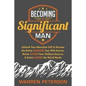 Becoming a Significant Man: Unleash Your Masculine Self to Become the Better Husband Your Wife Desires, Better Father Your Children Deserve, and B, Pa imagine
