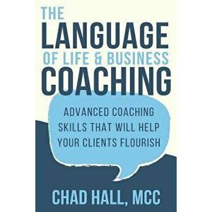 The Language of Life and Business Coaching: Advanced Coaching Skills That Will Help Your Clients Flourish, Paperback - Chad Hall imagine