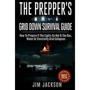 The Prepper's Grid Down Survival Guide: How to Prepare If the Lights Go Out & the Gas, Water or Electricity Grid Collapses, Paperback - Jim Jackson imagine