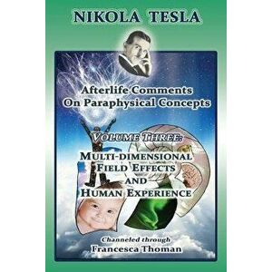 Nikola Tesla: Afterlife Comments on Paraphysical Concepts: Volume Three, Multi-Dimensional Field Effects and Human Experience, Paperback - Francesca T imagine