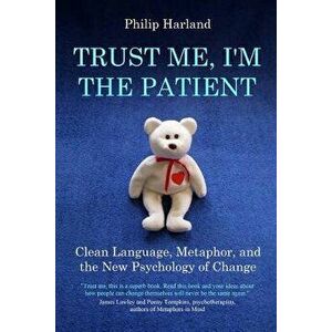 Trust Me, I'm the Patient: Clean Language, Metaphor, and the New Psychology of Change, Paperback - Philip Harland imagine