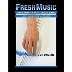 Fresh Music: Explorations with the Creative Workshop Ensemble for Musicians, Artists, and Teachers, Paperback - Jon Damian imagine