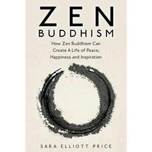 Zen Buddhism: How Zen Buddhism Can Create a Life of Peace, Happiness and Inspiration, Paperback - Sara Elliott Price imagine