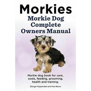 Morkies. Morkie Dog Complete Owners Manual. Morkie Dog Book for Care, Costs, Feeding, Grooming, Health and Training., Paperback - George Hoppendale imagine