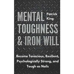 Mental Toughness & Iron Will: Become Tenacious, Resilient, Psychologically Strong, and Tough as Nails, Paperback - Patrick King imagine