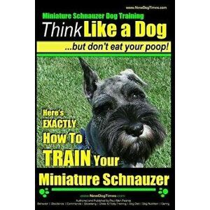 Miniature Schnauzer Dog Training Think Like a Dog But Don't Eat Your Poop!: Here's Exactly How to Train Your Miniature Schnauzer, Paperback - MR Paul imagine