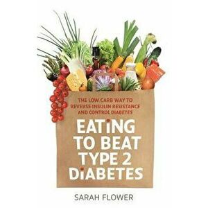 Eating to Beat Type 2 Diabetes: The Low Carb Way to Reverse Insulin Resistance and Control Diabetes, Paperback - Sarah Flower imagine