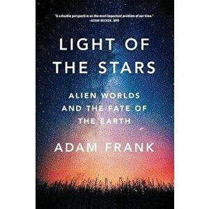 Light of the Stars: Alien Worlds and the Fate of the Earth, Paperback - Adam Frank imagine