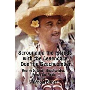 Scrounging the Islands with the Legendary Don the Beachcomber: Host to Diplomat, Beachcomber, Prince and Pirate - Arnold Bitner imagine