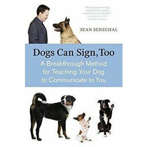 Dogs Can Sign, Too: A Breakthrough Method for Teaching Your Dog to Communicate, Paperback - Sean Senechal imagine
