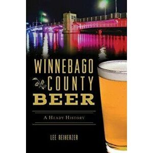 Winnebago County Beer: A Heady History, Paperback - Lee Reiherzer imagine