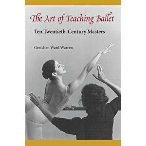 The Art of Teaching Ballet: Ten 20th-Century Masters, Paperback - Gretchen W. Warren imagine