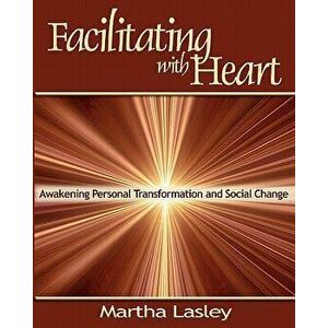 Facilitating with Heart: Awakening Personal Transformation and Social Change, Paperback - Martha Lasley imagine