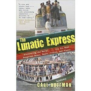 The Lunatic Express: Discovering the World... Via Its Most Dangerous Buses, Boats, Trains, and Planes, Paperback - Carl Hoffman imagine