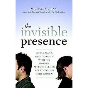 The Invisible Presence: How a Man's Relationship with His Mother Affects All His Relationships with Women, Paperback - Michael Gurian imagine