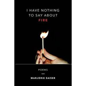 I Have Nothing to Say about Fire, Paperback - Marjorie Saiser imagine