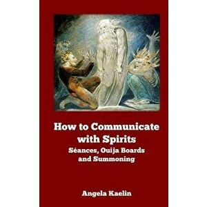 How to Communicate with Spirits: Seances, Ouija Boards and Summoning, Paperback - Angela Kaelin imagine