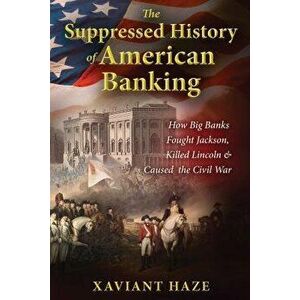 The Suppressed History of American Banking: How Big Banks Fought Jackson, Killed Lincoln, and Caused the Civil War, Paperback - Xaviant Haze imagine