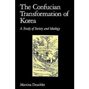 The Confucian Transformation of Korea: A Study of Society and Ideology, Paperback - Martina Deuchler imagine