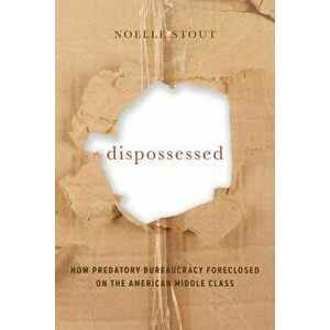 Dispossessed: How Predatory Bureaucracy Foreclosed on the American Middle Class, Paperback - Noelle Stout imagine