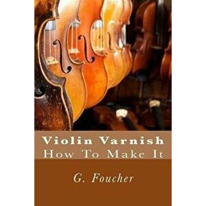 Violin Varnish: How to Make It, Paperback - G. Foucher Sr imagine