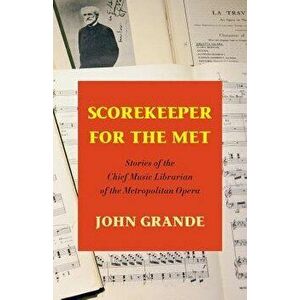 Scorekeeper for the Met: Stories of the Chief Music Librarian of the Metropolitan Opera, Paperback - John Grande imagine