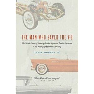 The Man Who Saved the V-8: The Untold Stories of Some of the Most Important Product Decisions in the History of Ford Motor Company - Chase Morsey Jr imagine