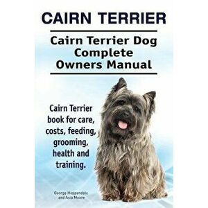 Cairn Terrier. Cairn Terrier Dog Complete Owners Manual. Cairn Terrier Book for Care, Costs, Feeding, Grooming, Health and Training., Paperback - Geor imagine