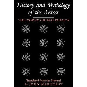 History and Mythology of the Aztecs: The Codex Chimalpopoca, Paperback - John Bierhorst imagine