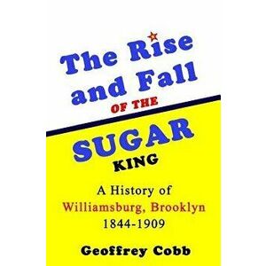 The Rise and Fall of the Sugar King: A History of Williamsburg, Brooklyn 1844-1909, Paperback - Geoffrey Owen Cobb imagine