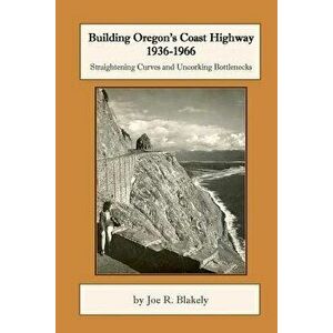 Building Oregon's Coast Highway 1936-1966: Straightening Curves and Uncorking Bottlenecks, Paperback - Joe R. Blakely imagine