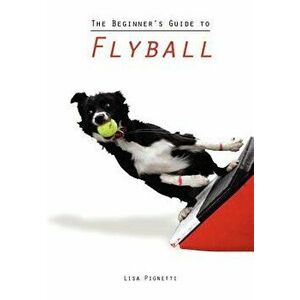 The Beginner's Guide to Flyball, Paperback - Lisa Pignetti imagine
