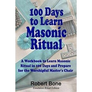 100 Days to Learn Masonic Ritual: A Workbook to Learn Masonic Ritual in 100 Days and Prepare for the Worshipful Master's Chair - Robert Bone imagine