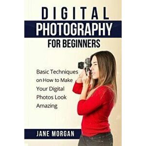 Digital Photography for Beginners: Basic Techniques on How to Make Your Digital Photos Look Amazing, Paperback - Jane Morgran imagine